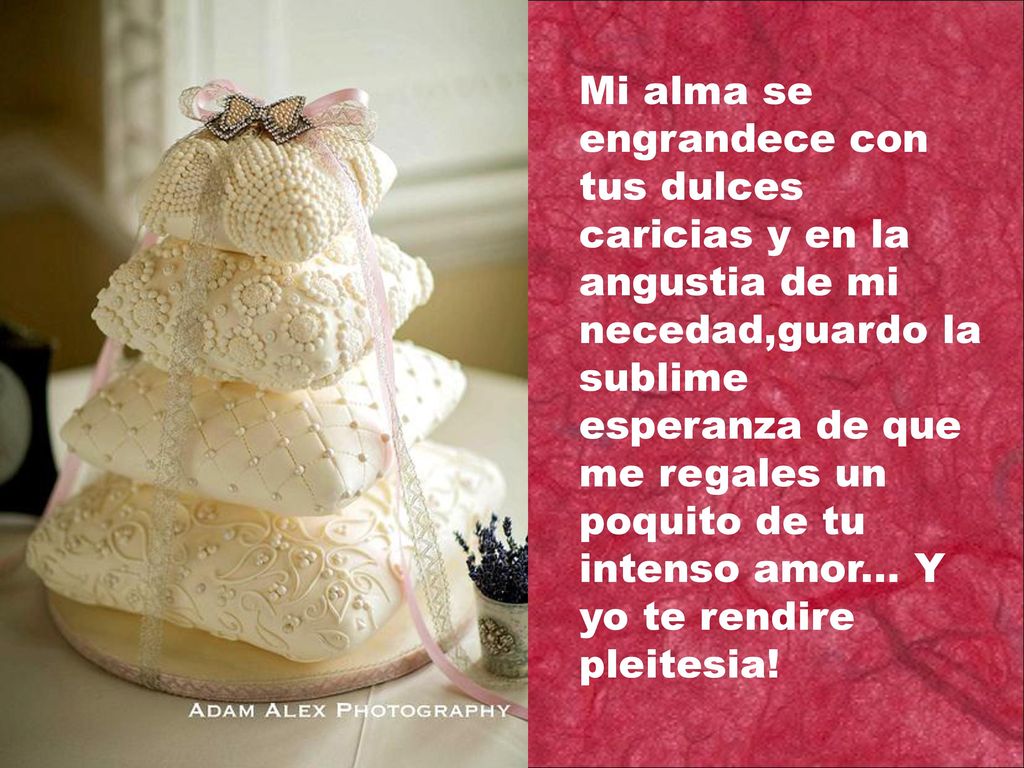 Mi alma se engrandece con tus dulces caricias y en la angustia de mi necedad,guardo la sublime esperanza de que me regales un poquito de tu intenso amor...