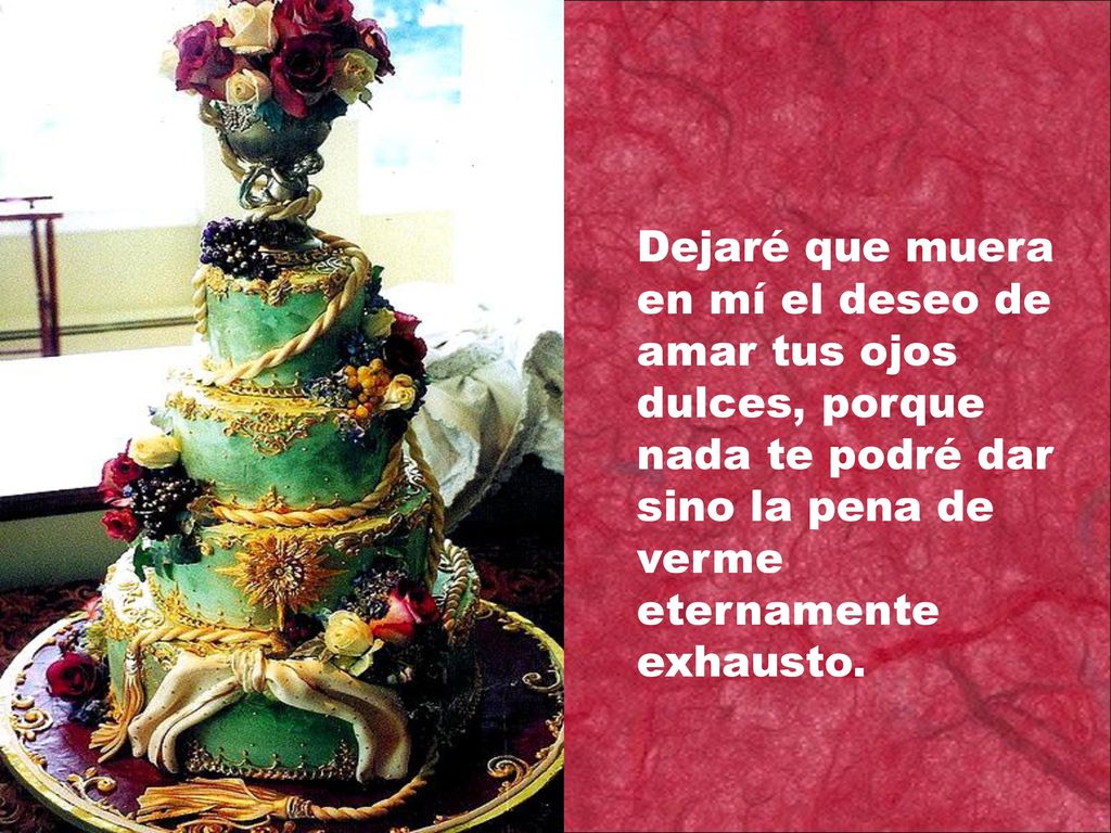 Dejaré que muera en mí el deseo de amar tus ojos dulces, porque nada te podré dar sino la pena de verme eternamente exhausto.