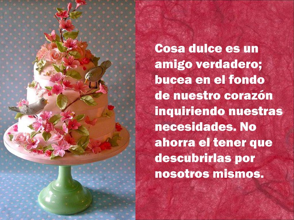 Cosa dulce es un amigo verdadero; bucea en el fondo de nuestro corazón inquiriendo nuestras necesidades.