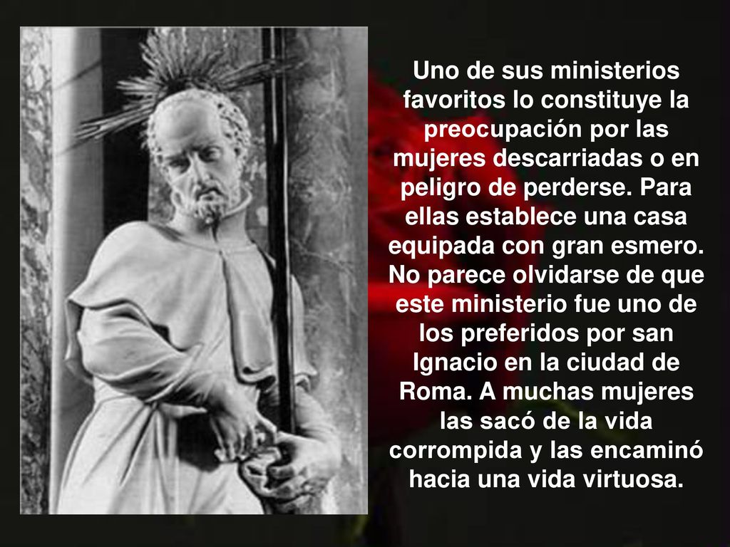 Uno de sus ministerios favoritos lo constituye la preocupación por las mujeres descarriadas o en peligro de perderse. Para ellas establece una casa equipada con gran esmero.