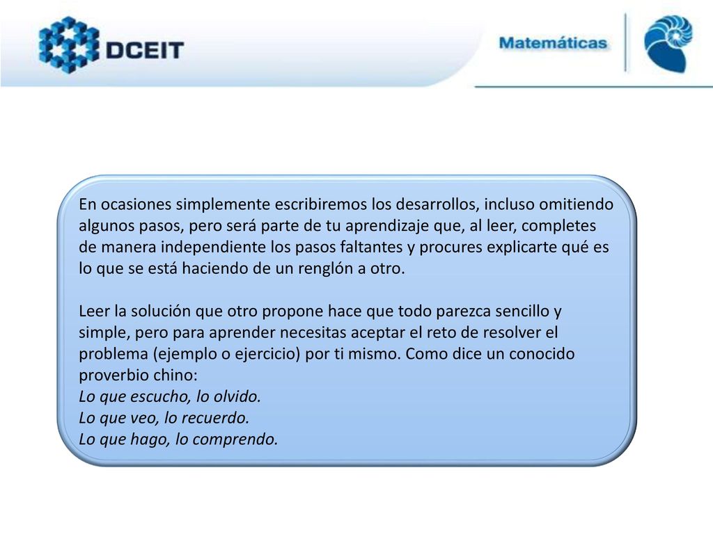 En ocasiones simplemente escribiremos los desarrollos, incluso omitiendo algunos pasos, pero será parte de tu aprendizaje que, al leer, completes de manera independiente los pasos faltantes y procures explicarte qué es lo que se está haciendo de un renglón a otro.