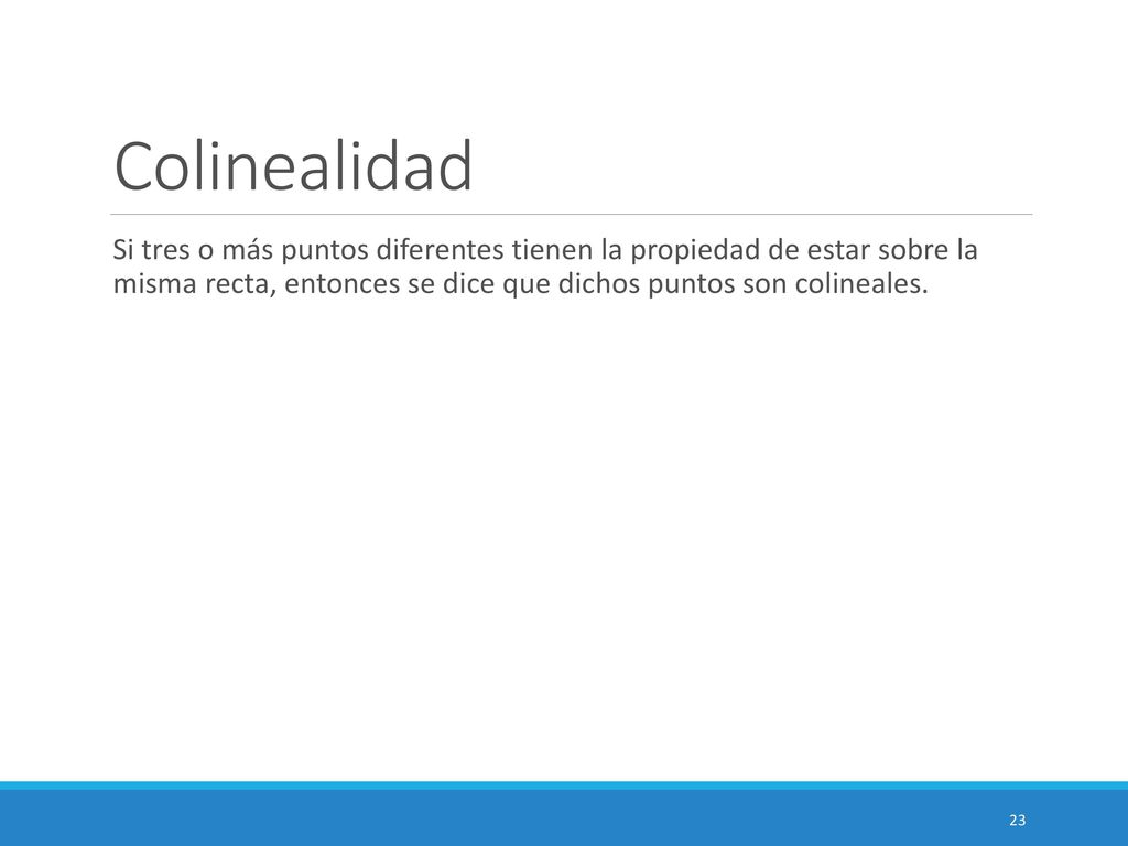 Colinealidad Si tres o más puntos diferentes tienen la propiedad de estar sobre la misma recta, entonces se dice que dichos puntos son colineales.