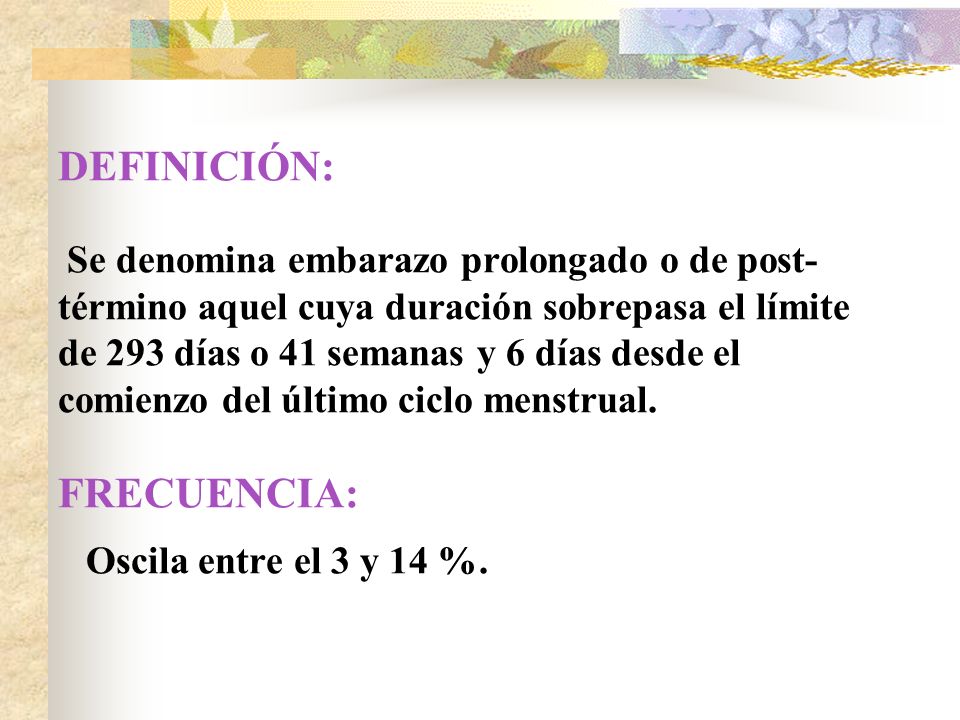 DEFINICIÓN: Se denomina embarazo prolongado o de post-término aquel cuya duración sobrepasa el límite de 293 días o 41 semanas y 6 días desde el comienzo del último ciclo menstrual.