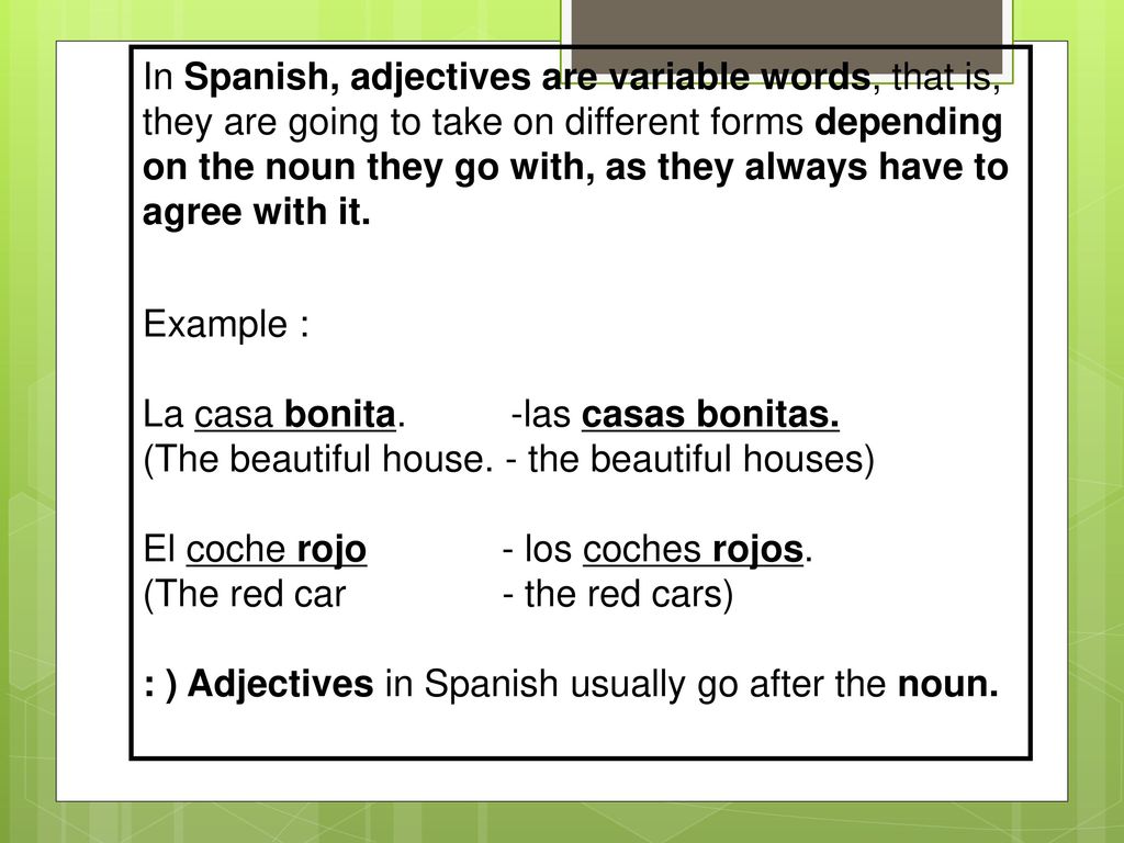 In Spanish, adjectives are variable words, that is, they are going to take on different forms depending on the noun they go with, as they always have to agree with it.