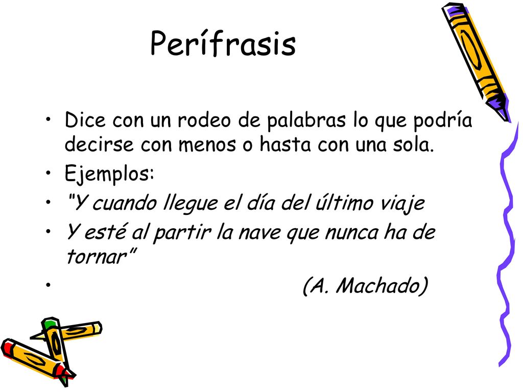 Perífrasis Dice con un rodeo de palabras lo que podría decirse con menos o hasta con una sola. Ejemplos: