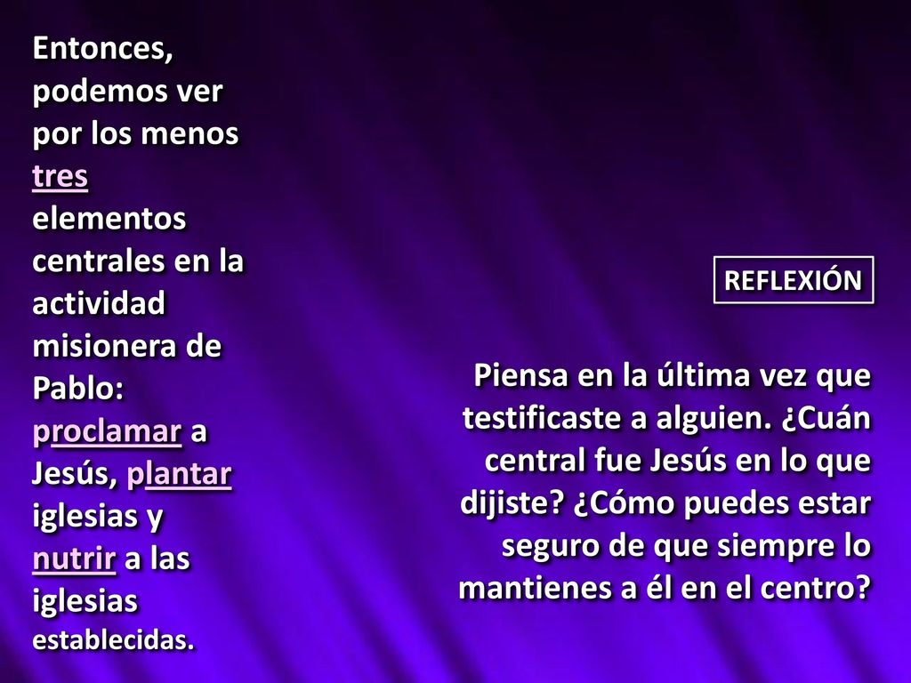Entonces, podemos ver por los menos tres elementos centrales en la actividad misionera de Pablo: proclamar a Jesús, plantar iglesias y nutrir a las iglesias establecidas.