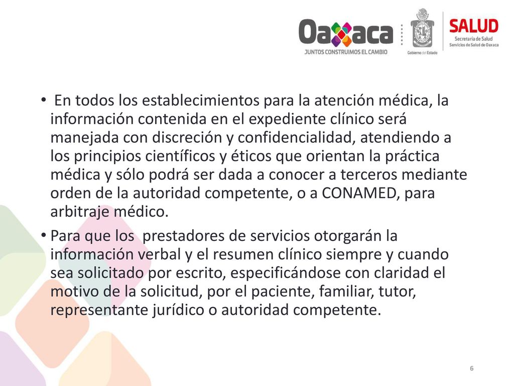 En todos los establecimientos para la atención médica, la información contenida en el expediente clínico será manejada con discreción y confidencialidad, atendiendo a los principios científicos y éticos que orientan la práctica médica y sólo podrá ser dada a conocer a terceros mediante orden de la autoridad competente, o a CONAMED, para arbitraje médico.
