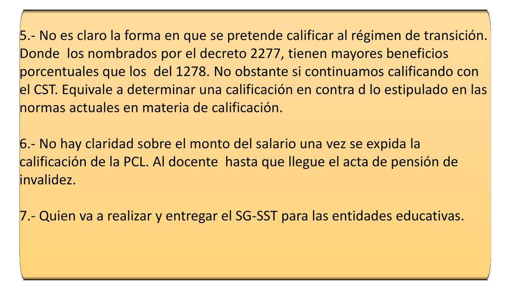 5.- No es claro la forma en que se pretende calificar al régimen de transición. Donde los nombrados por el decreto 2277, tienen mayores beneficios porcentuales que los del No obstante si continuamos calificando con el CST. Equivale a determinar una calificación en contra d lo estipulado en las normas actuales en materia de calificación.