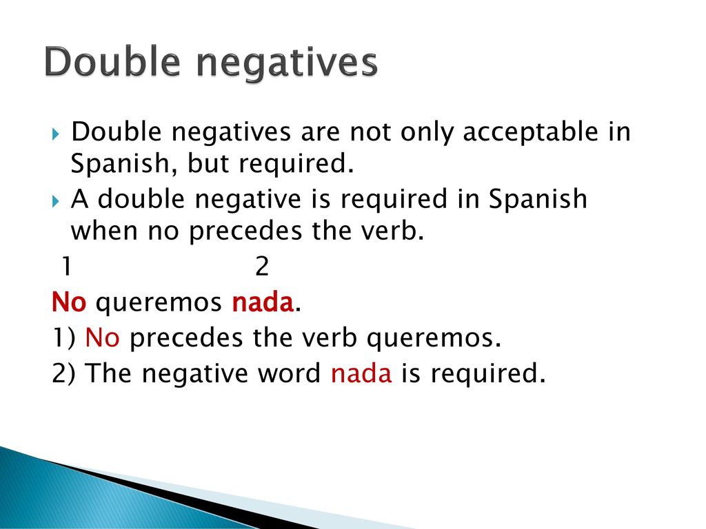 Double negatives Double negatives are not only acceptable in Spanish, but required.