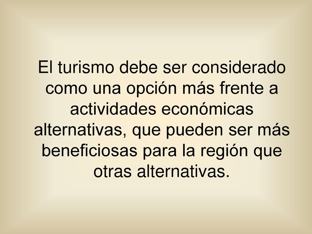 El turismo debe ser considerado como una opción más frente a actividades económicas alternativas, que pueden ser más beneficiosas para la región que otras alternativas.