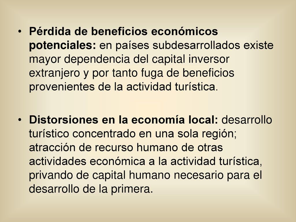Pérdida de beneficios económicos potenciales: en países subdesarrollados existe mayor dependencia del capital inversor extranjero y por tanto fuga de beneficios provenientes de la actividad turística.