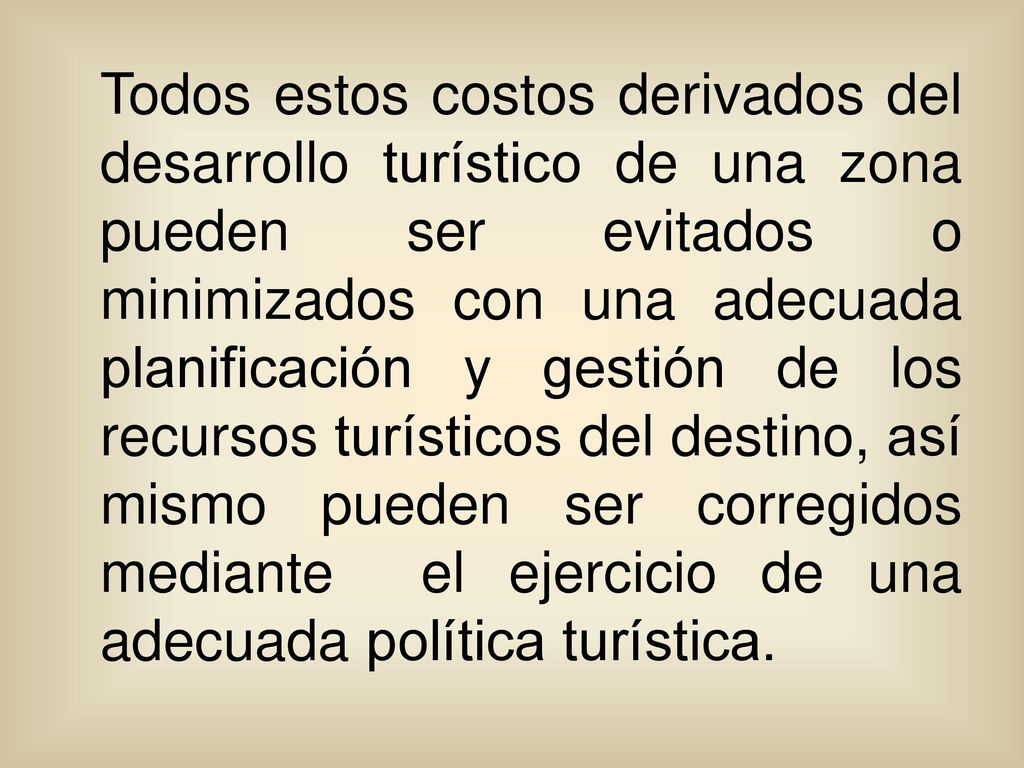 Todos estos costos derivados del desarrollo turístico de una zona pueden ser evitados o minimizados con una adecuada planificación y gestión de los recursos turísticos del destino, así mismo pueden ser corregidos mediante el ejercicio de una adecuada política turística.