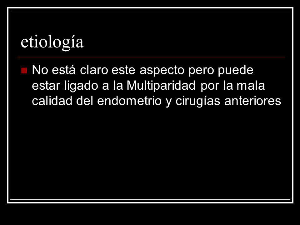 etiología No está claro este aspecto pero puede estar ligado a la Multiparidad por la mala calidad del endometrio y cirugías anteriores.