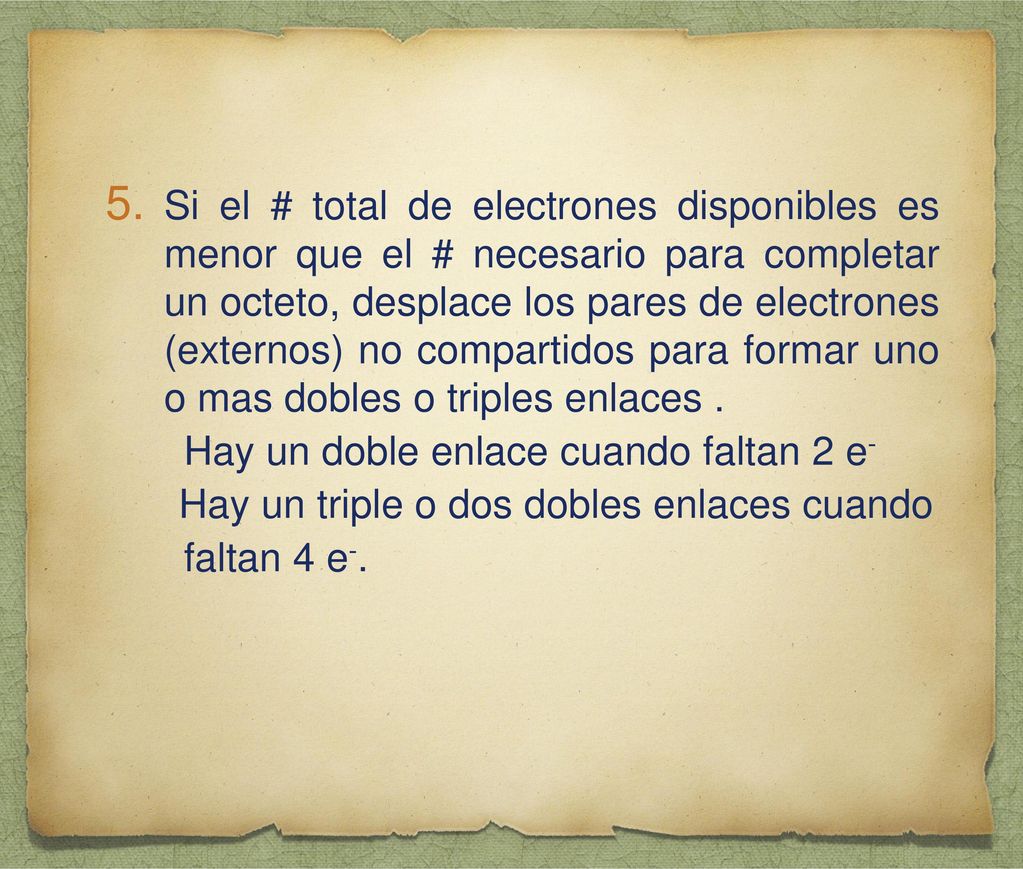 Si el # total de electrones disponibles es menor que el # necesario para completar un octeto, desplace los pares de electrones (externos) no compartidos para formar uno o mas dobles o triples enlaces .