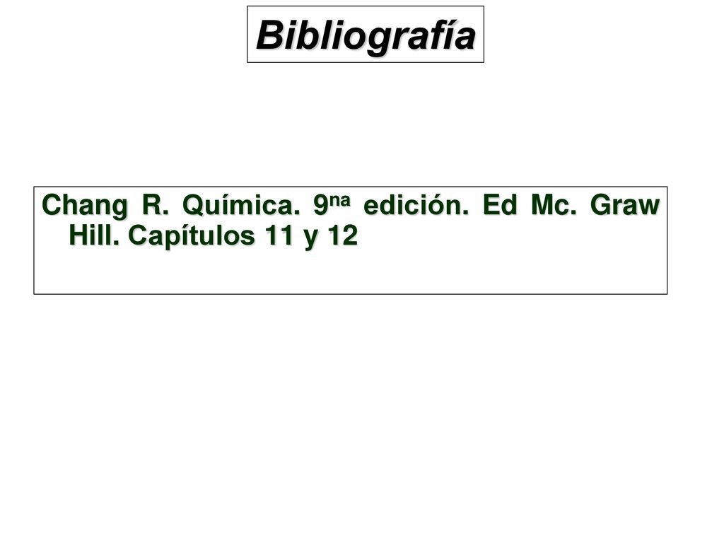 Bibliografía Chang R. Química. 9na edición. Ed Mc. Graw Hill. Capítulos 11 y 12