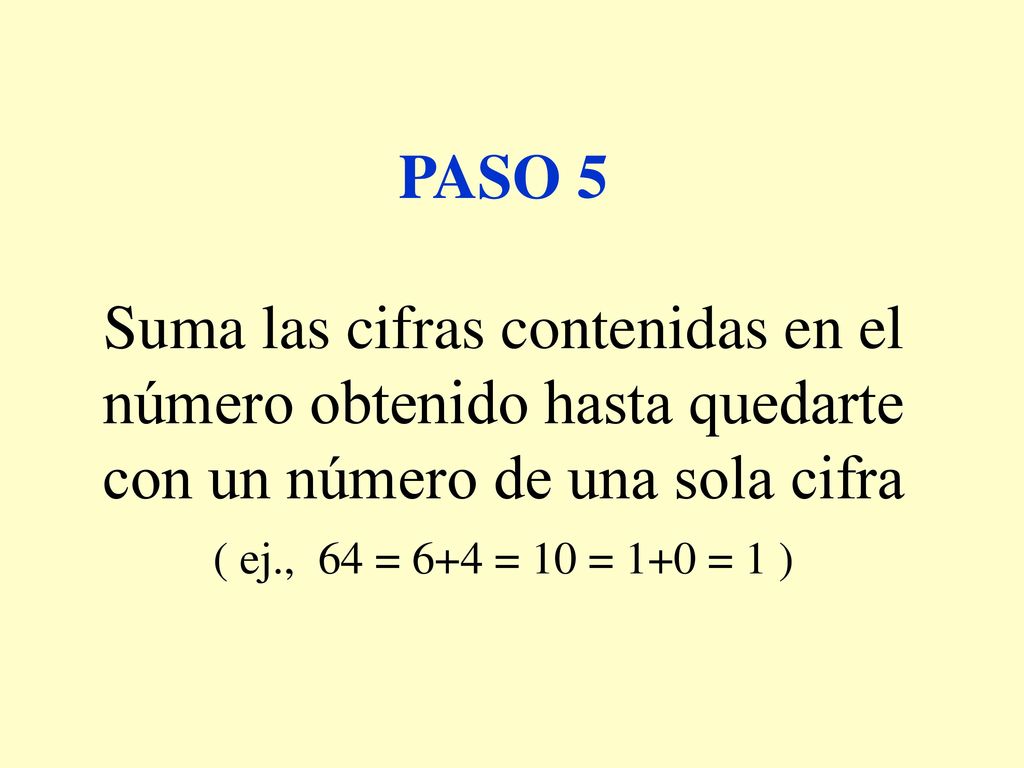 PASO 5 Suma las cifras contenidas en el número obtenido hasta quedarte con un número de una sola cifra ( ej., 64 = 6+4 = 10 = 1+0 = 1 )