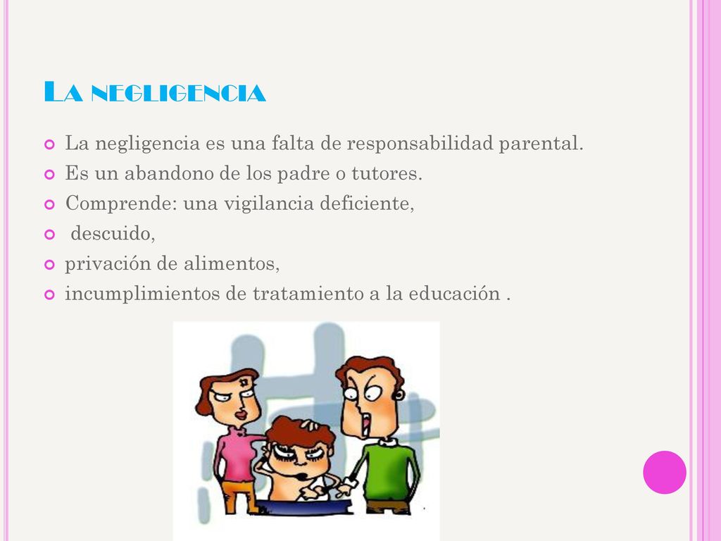 La negligencia La negligencia es una falta de responsabilidad parental. Es un abandono de los padre o tutores.