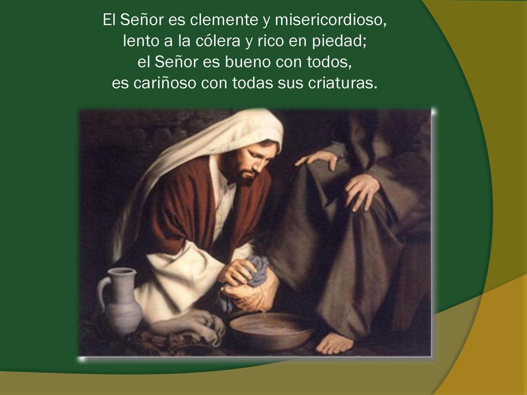 El Señor es clemente y misericordioso, lento a la cólera y rico en piedad; el Señor es bueno con todos, es cariñoso con todas sus criaturas.