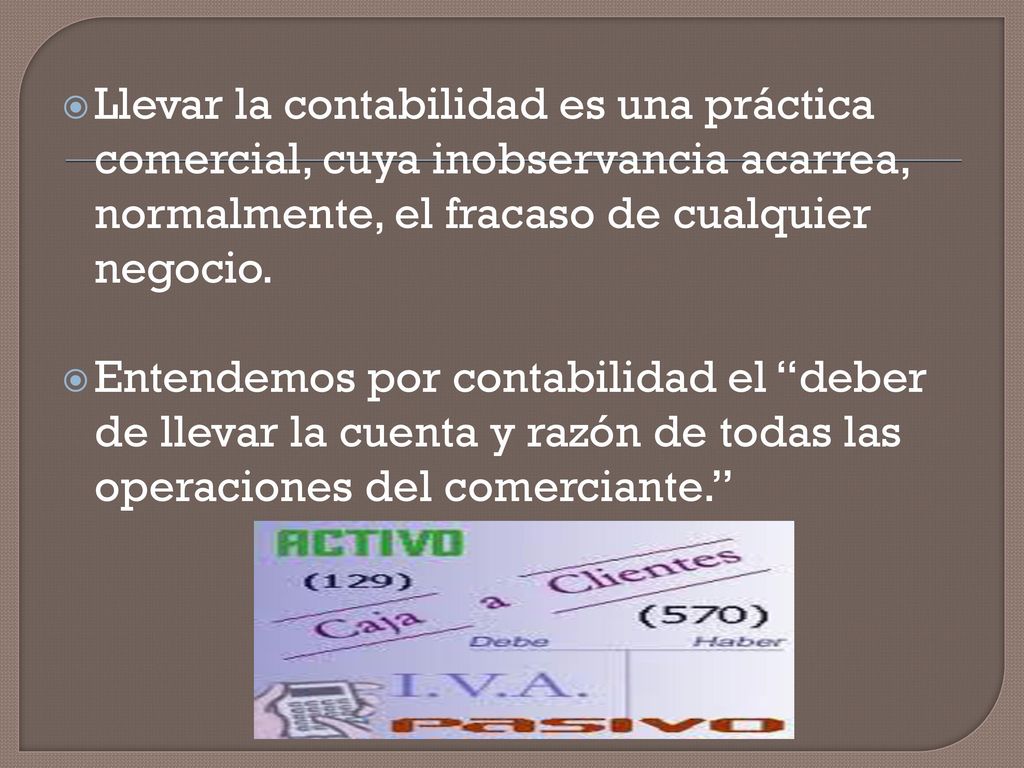 Llevar la contabilidad es una práctica comercial, cuya inobservancia acarrea, normalmente, el fracaso de cualquier negocio.