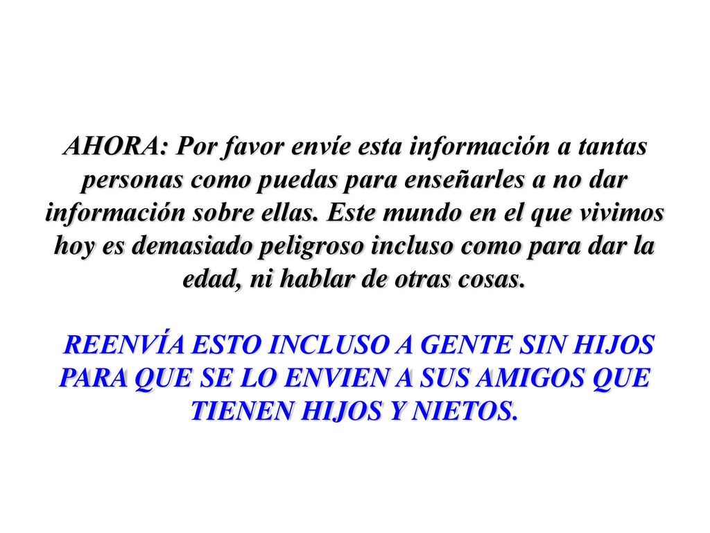 AHORA: Por favor envíe esta información a tantas personas como puedas para enseñarles a no dar información sobre ellas. Este mundo en el que vivimos hoy es demasiado peligroso incluso como para dar la edad, ni hablar de otras cosas.