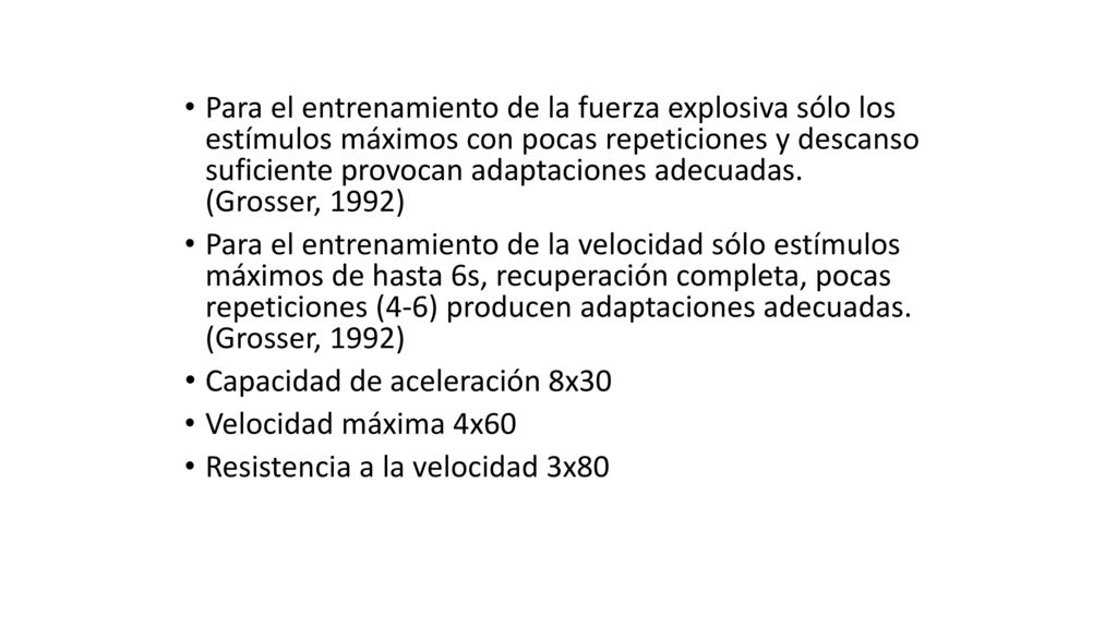 Para el entrenamiento de la fuerza explosiva sólo los estímulos máximos con pocas repeticiones y descanso suficiente provocan adaptaciones adecuadas. (Grosser, 1992)