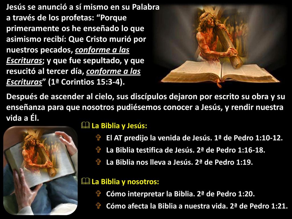 Jesús se anunció a sí mismo en su Palabra a través de los profetas: Porque primeramente os he enseñado lo que asimismo recibí: Que Cristo murió por nuestros pecados, conforme a las Escrituras; y que fue sepultado, y que resucitó al tercer día, conforme a las Escrituras (1ª Corintios 15:3-4).