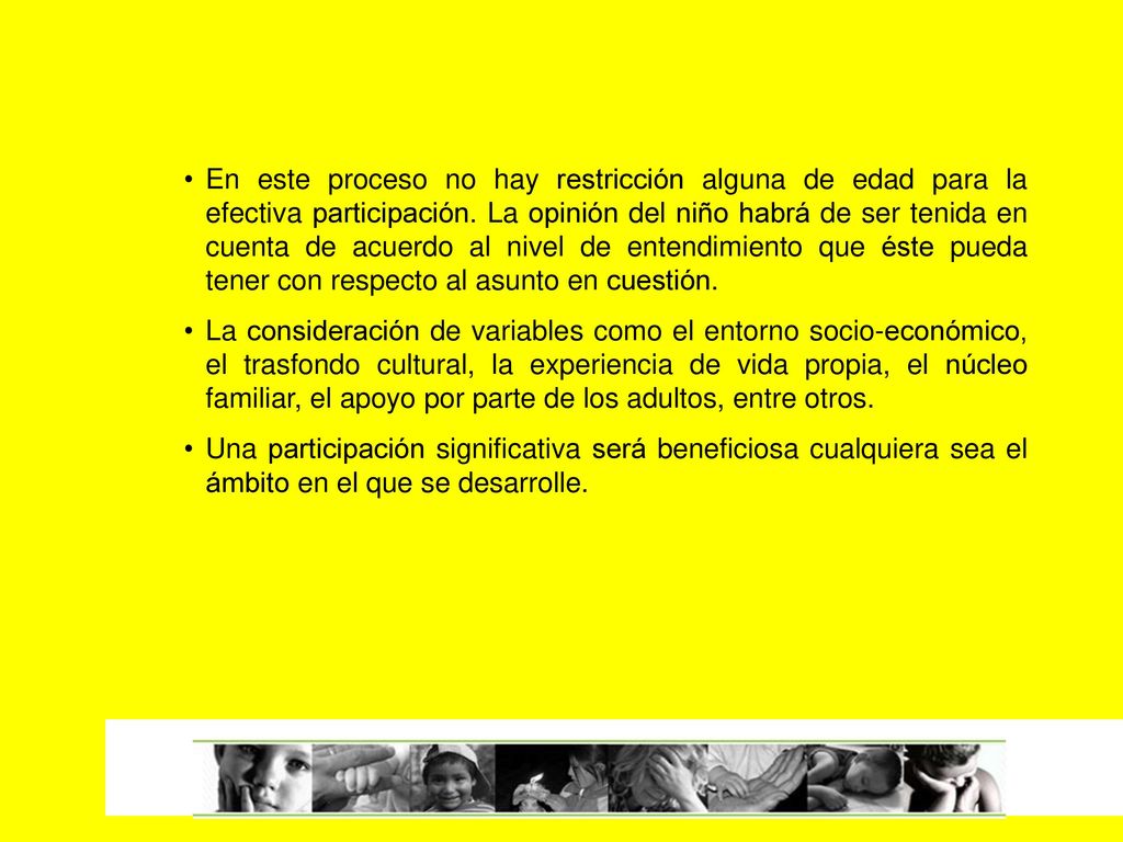 En este proceso no hay restricción alguna de edad para la efectiva participación. La opinión del niño habrá de ser tenida en cuenta de acuerdo al nivel de entendimiento que éste pueda tener con respecto al asunto en cuestión.