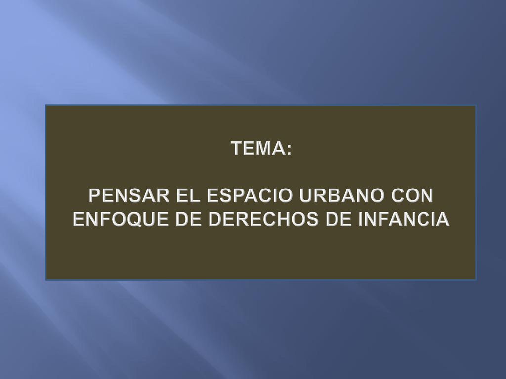 TEMA: PENSAR EL ESPACIO URBANO CON ENFOQUE DE DERECHOS DE INFANCIA