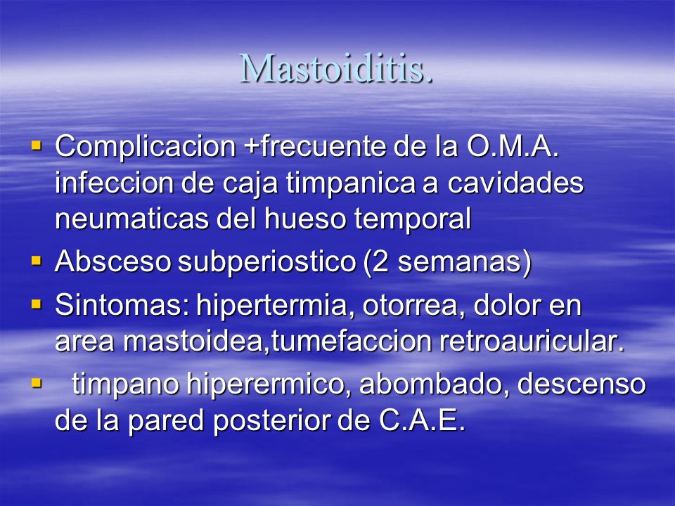 Mastoiditis. Complicacion +frecuente de la O.M.A. infeccion de caja timpanica a cavidades neumaticas del hueso temporal.