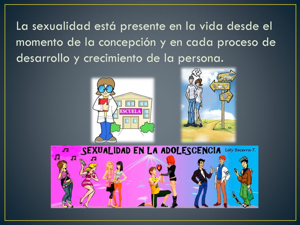 La sexualidad está presente en la vida desde el momento de la concepción y en cada proceso de desarrollo y crecimiento de la persona.