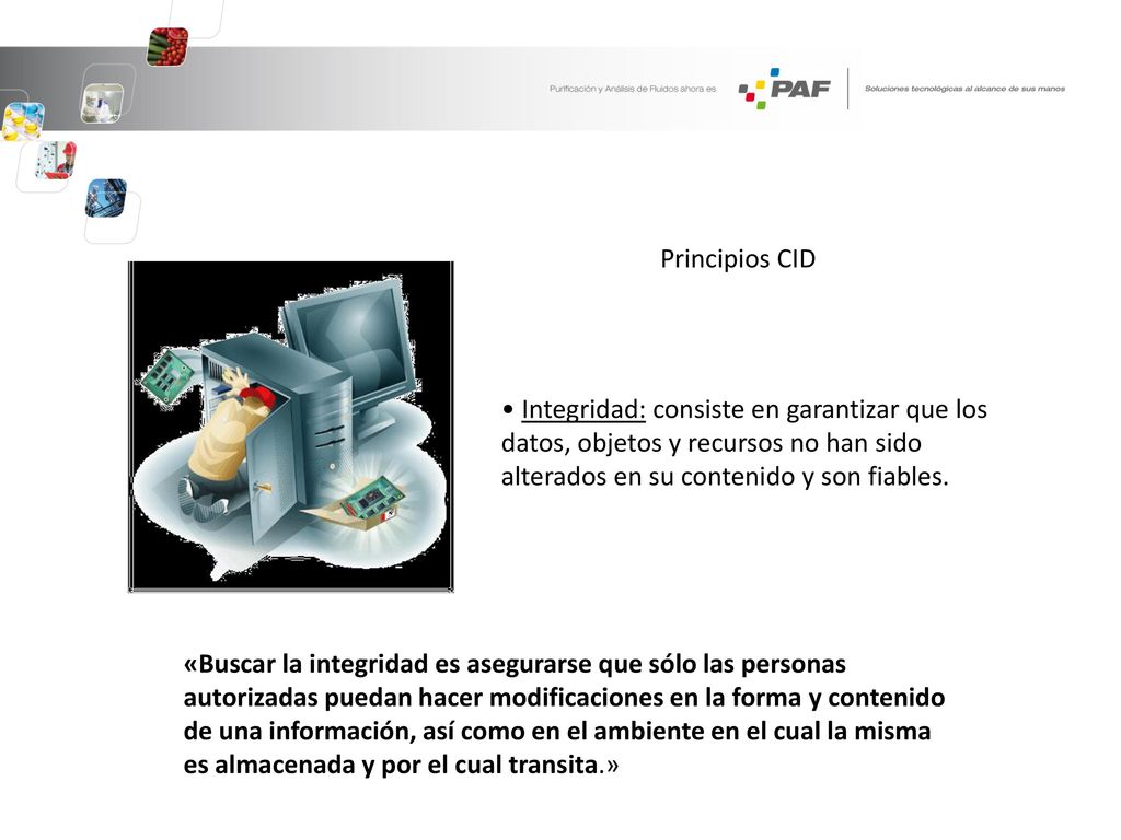 Principios CID • Integridad: consiste en garantizar que los datos, objetos y recursos no han sido alterados en su contenido y son fiables.