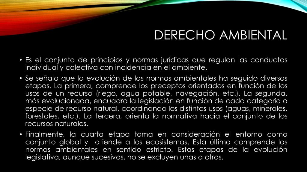 Derecho ambiental Es el conjunto de principios y normas jurídicas que regulan las conductas individual y colectiva con incidencia en el ambiente.