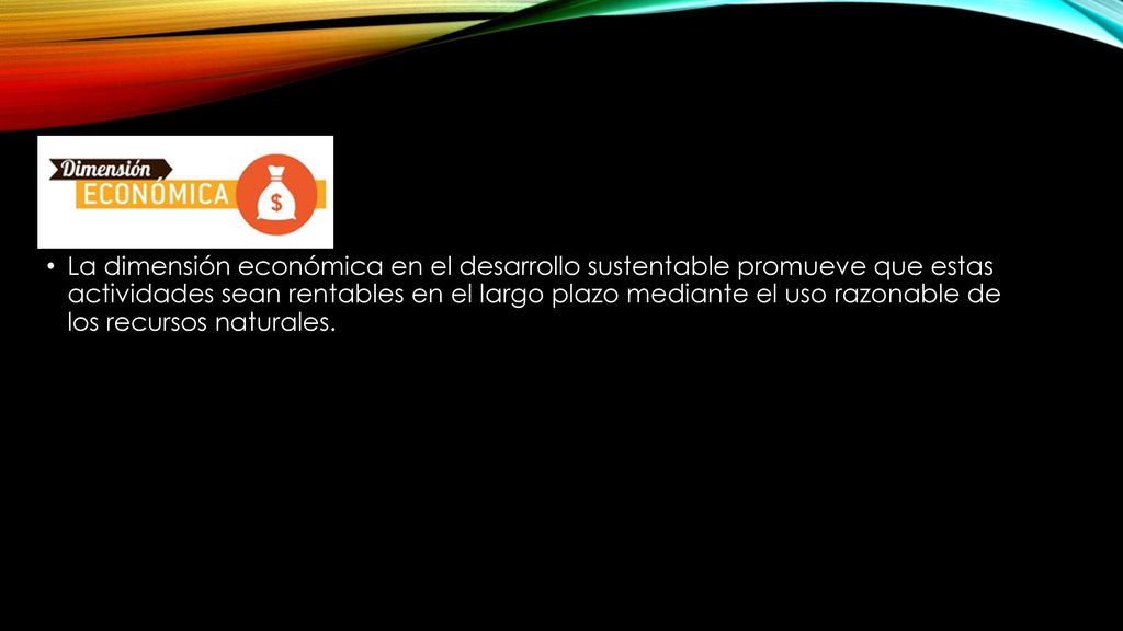La dimensión económica en el desarrollo sustentable promueve que estas actividades sean rentables en el largo plazo mediante el uso razonable de los recursos naturales.
