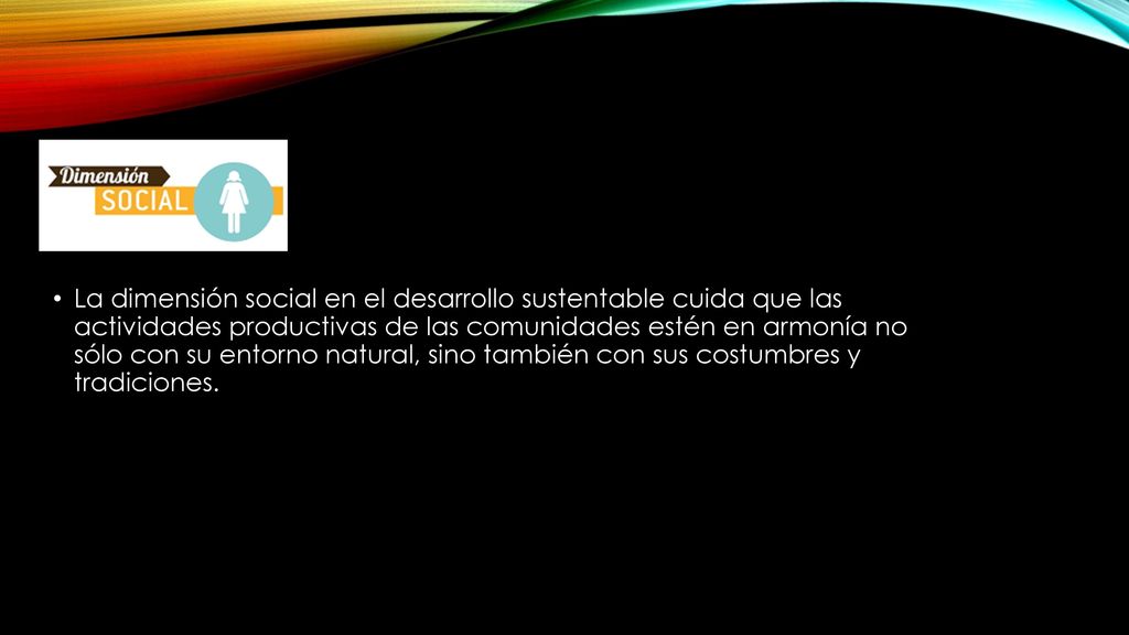 La dimensión social en el desarrollo sustentable cuida que las actividades productivas de las comunidades estén en armonía no sólo con su entorno natural, sino también con sus costumbres y tradiciones.