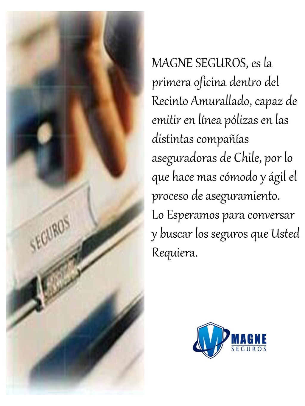 MAGNE SEGUROS, es la primera oficina dentro del Recinto Amurallado, capaz de emitir en línea pólizas en las distintas compañías aseguradoras de Chile, por lo que hace mas cómodo y ágil el proceso de aseguramiento.