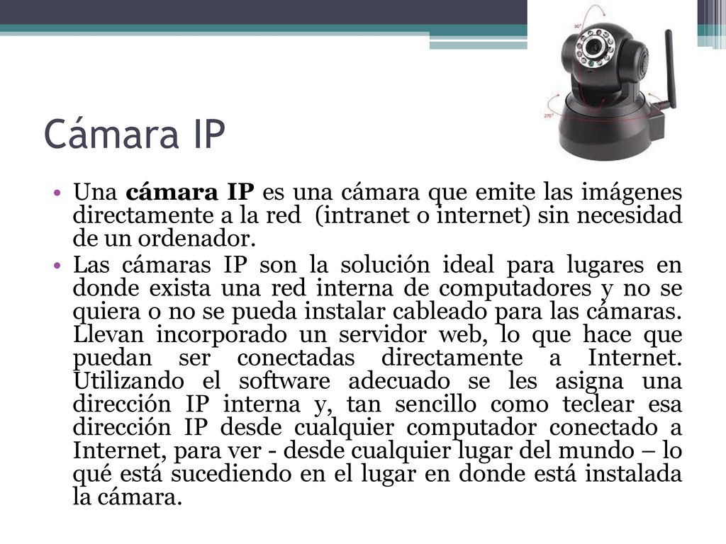 Cámara IP Una cámara IP es una cámara que emite las imágenes directamente a la red (intranet o internet) sin necesidad de un ordenador.