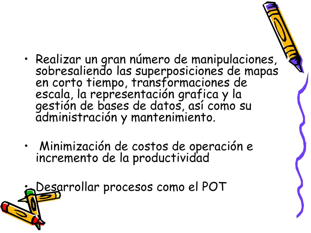 Realizar un gran número de manipulaciones, sobresaliendo las superposiciones de mapas en corto tiempo, transformaciones de escala, la representación grafica y la gestión de bases de datos, así como su administración y mantenimiento.
