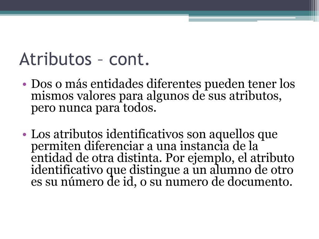 Atributos – cont. Dos o más entidades diferentes pueden tener los mismos valores para algunos de sus atributos, pero nunca para todos.