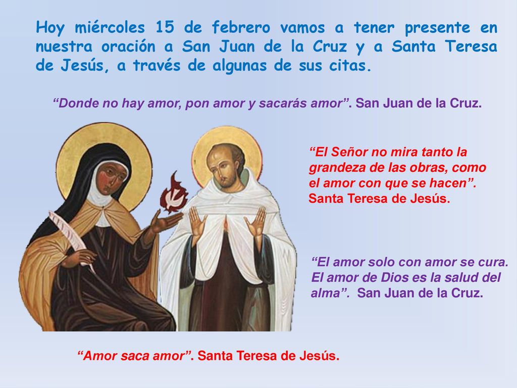 Hoy miércoles 15 de febrero vamos a tener presente en nuestra oración a San Juan de la Cruz y a Santa Teresa de Jesús, a través de algunas de sus citas.