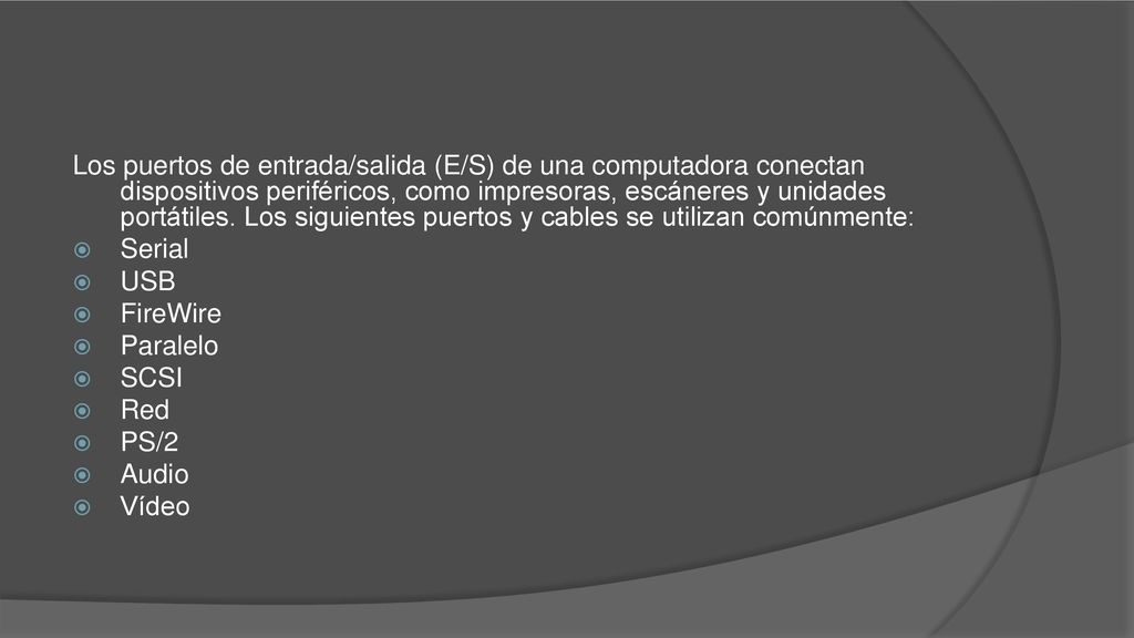 Los puertos de entrada/salida (E/S) de una computadora conectan dispositivos periféricos, como impresoras, escáneres y unidades portátiles. Los siguientes puertos y cables se utilizan comúnmente: