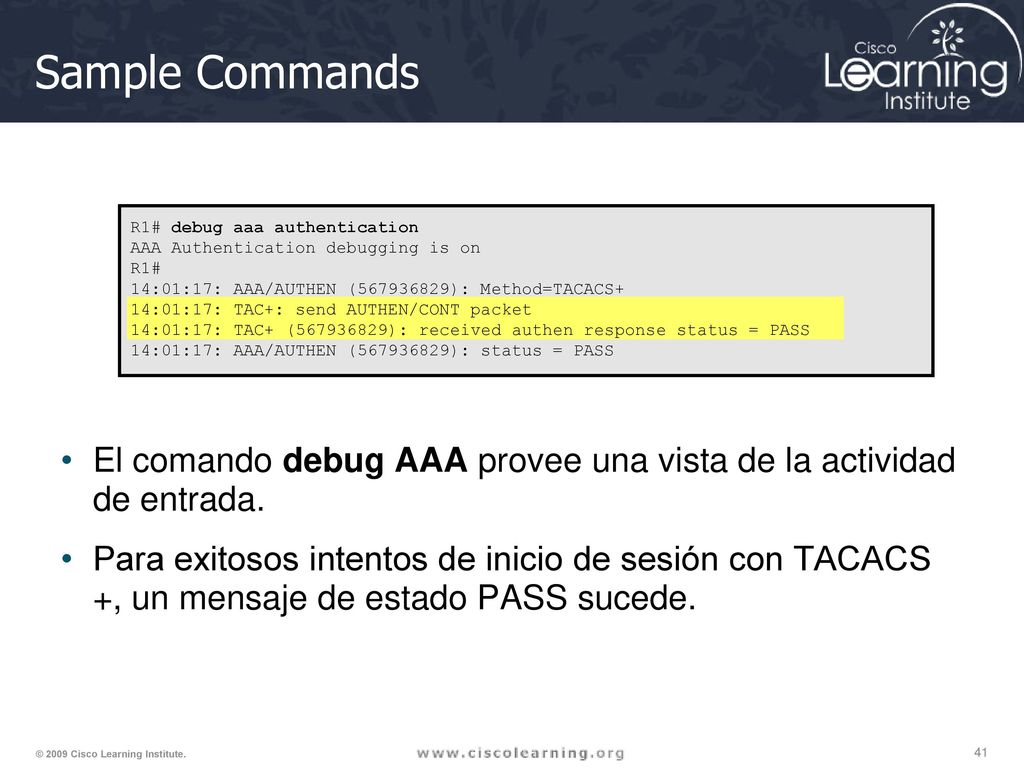 Sample Commands R1# debug aaa authentication. AAA Authentication debugging is on. R1# 14:01:17: AAA/AUTHEN ( ): Method=TACACS+