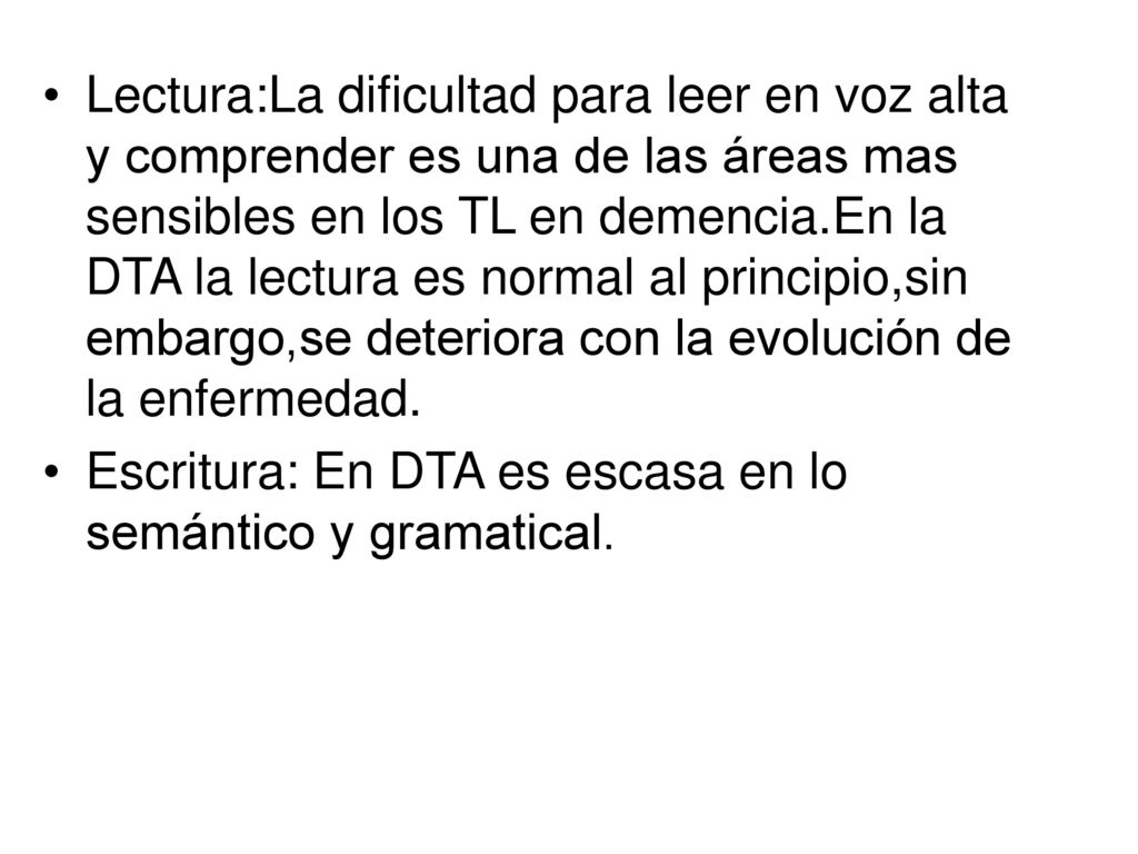 Lectura:La dificultad para leer en voz alta y comprender es una de las áreas mas sensibles en los TL en demencia.En la DTA la lectura es normal al principio,sin embargo,se deteriora con la evolución de la enfermedad.