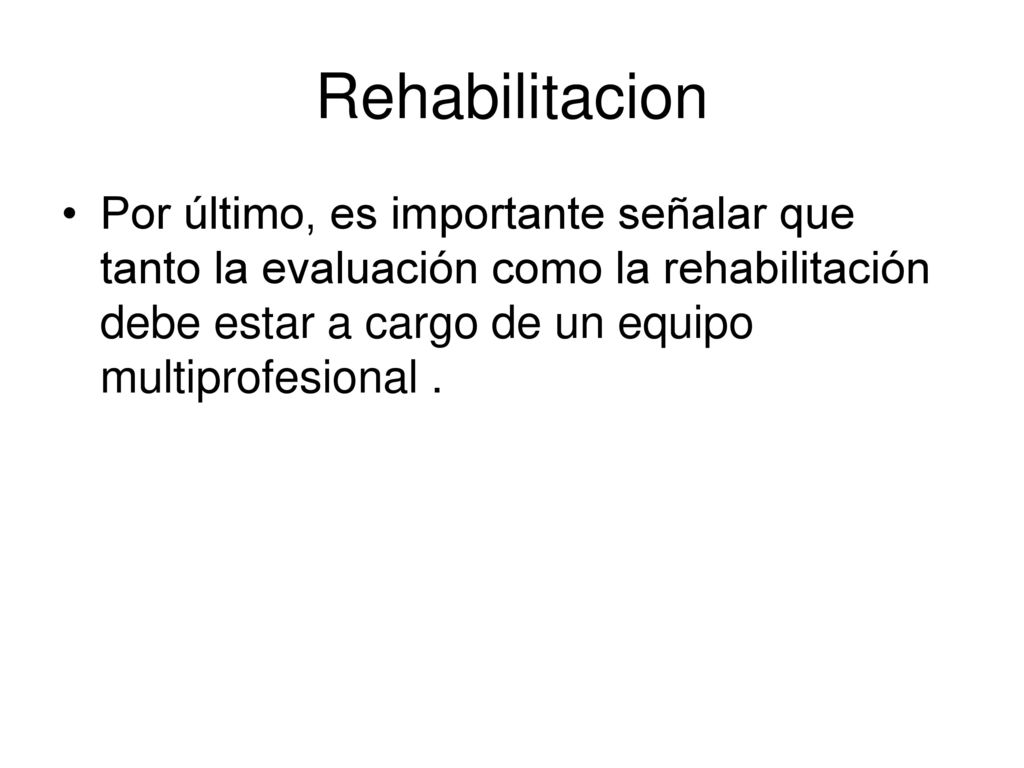 Rehabilitacion Por último, es importante señalar que tanto la evaluación como la rehabilitación debe estar a cargo de un equipo multiprofesional .
