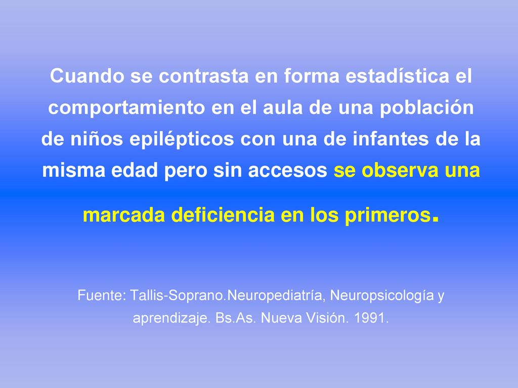 Cuando se contrasta en forma estadística el comportamiento en el aula de una población de niños epilépticos con una de infantes de la misma edad pero sin accesos se observa una marcada deficiencia en los primeros. Fuente: Tallis-Soprano.Neuropediatría, Neuropsicología y aprendizaje. Bs.As. Nueva Visión