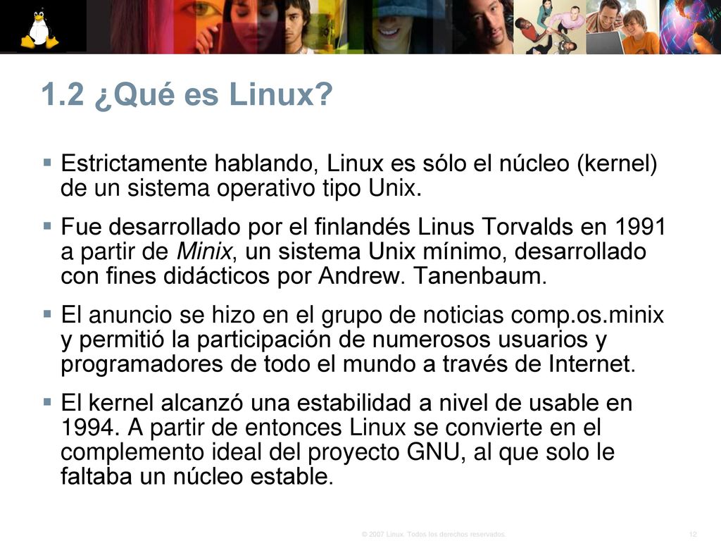 1.2 ¿Qué es Linux Estrictamente hablando, Linux es sólo el núcleo (kernel) de un sistema operativo tipo Unix.