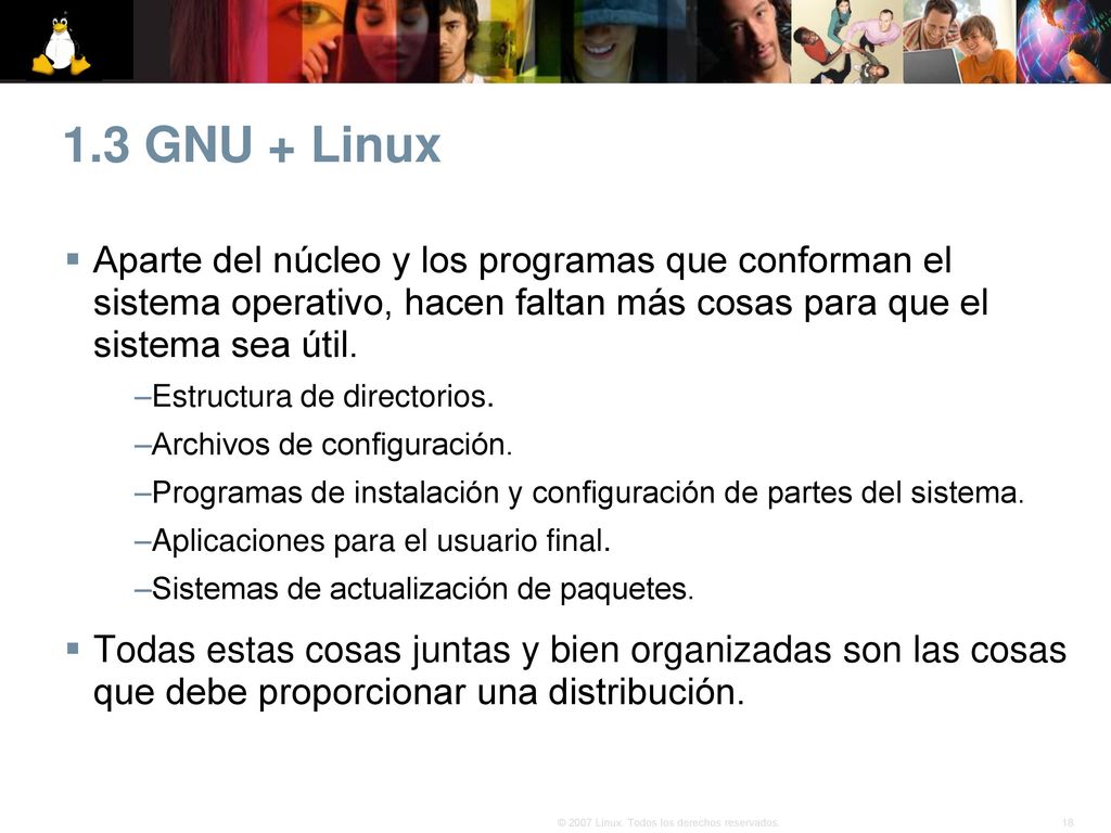 1.3 GNU + Linux Aparte del núcleo y los programas que conforman el sistema operativo, hacen faltan más cosas para que el sistema sea útil.