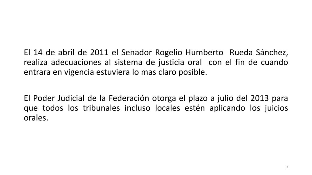 El 14 de abril de 2011 el Senador Rogelio Humberto Rueda Sánchez, realiza adecuaciones al sistema de justicia oral con el fin de cuando entrara en vigencia estuviera lo mas claro posible.