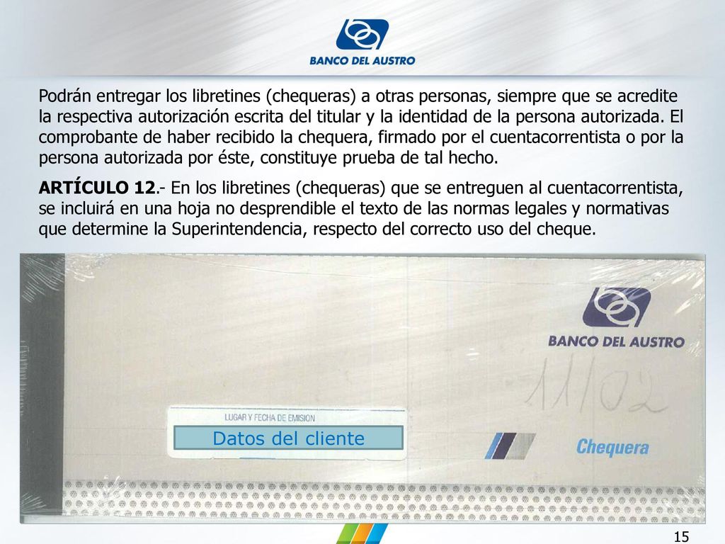 Podrán entregar los libretines (chequeras) a otras personas, siempre que se acredite la respectiva autorización escrita del titular y la identidad de la persona autorizada. El comprobante de haber recibido la chequera, firmado por el cuentacorrentista o por la persona autorizada por éste, constituye prueba de tal hecho.