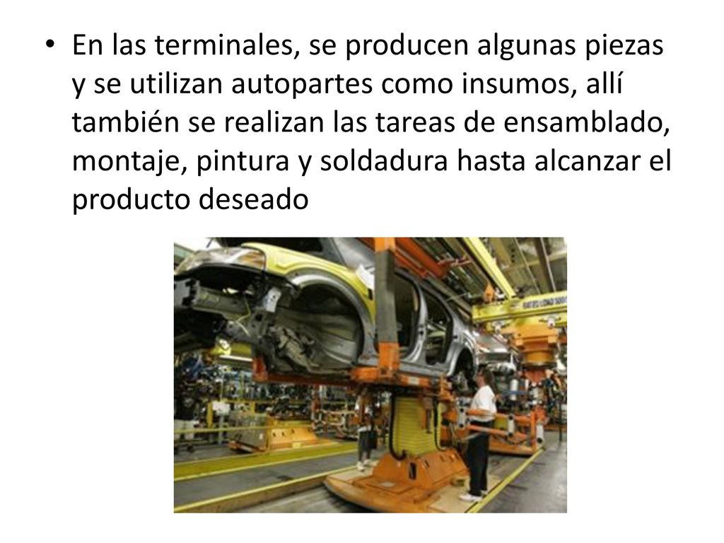En las terminales, se producen algunas piezas y se utilizan autopartes como insumos, allí también se realizan las tareas de ensamblado, montaje, pintura y soldadura hasta alcanzar el producto deseado