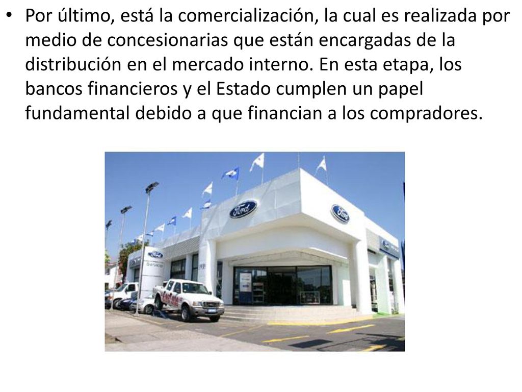 Por último, está la comercialización, la cual es realizada por medio de concesionarias que están encargadas de la distribución en el mercado interno.
